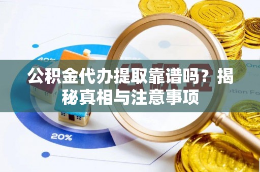 怀柔公积金代办提取靠谱吗？揭秘真相与注意事项