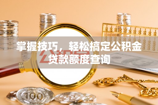 怀柔掌握技巧，轻松搞定公积金贷款额度查询