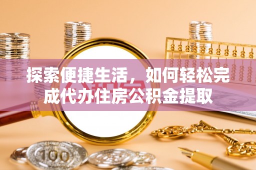 怀柔探索便捷生活，如何轻松完成代办住房公积金提取