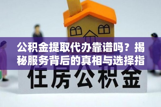 怀柔公积金提取代办靠谱吗？揭秘服务背后的真相与选择指南