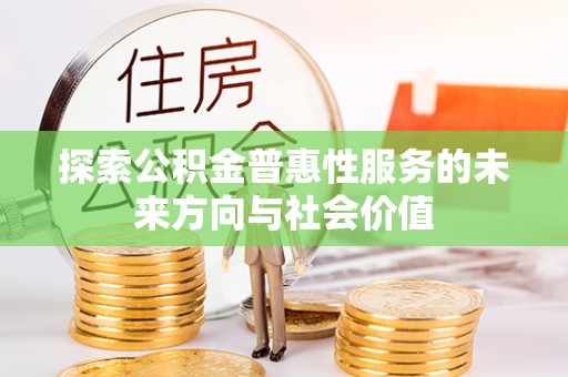 怀柔探索公积金普惠性服务的未来方向与社会价值