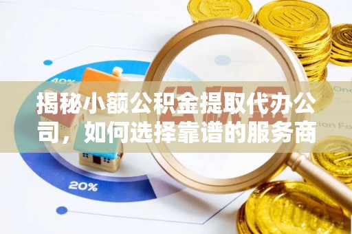 怀柔揭秘小额公积金提取代办公司，如何选择靠谱的服务商？
