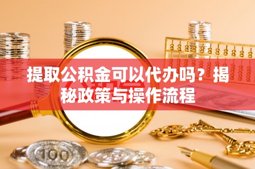怀柔提取公积金可以代办吗？揭秘政策与操作流程