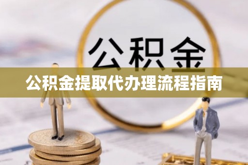 怀柔公积金提取代办理流程指南