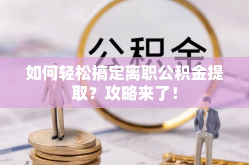 怀柔如何轻松搞定离职公积金提取？攻略来了！
