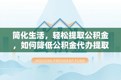 怀柔简化生活，轻松提取公积金，如何降低公积金代办提取的费用？