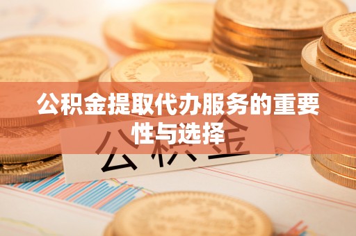 怀柔公积金提取代办服务的重要性与选择