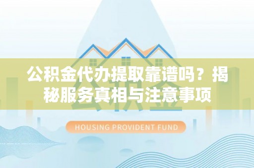 怀柔公积金代办提取靠谱吗？揭秘服务真相与注意事项