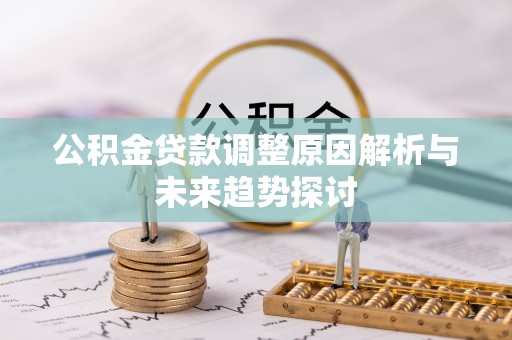 怀柔公积金贷款调整原因解析与未来趋势探讨