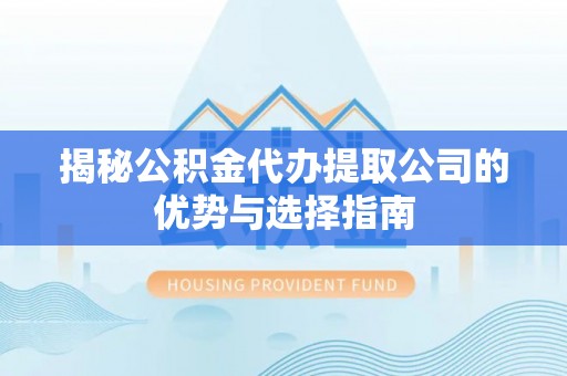 怀柔揭秘公积金代办提取公司的优势与选择指南