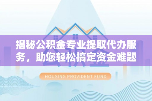 怀柔揭秘公积金专业提取代办服务，助您轻松搞定资金难题
