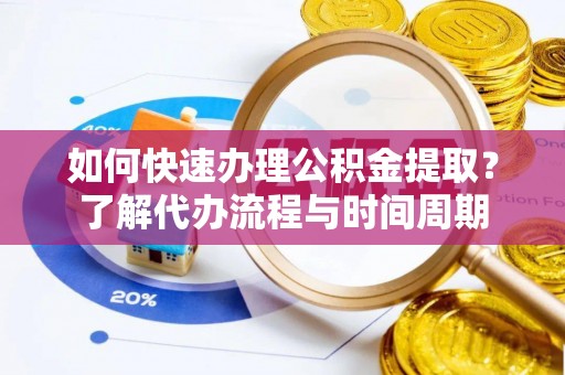 怀柔如何快速办理公积金提取？了解代办流程与时间周期