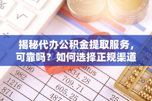 怀柔揭秘代办公积金提取服务，可靠吗？如何选择正规渠道？