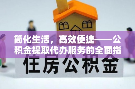 怀柔简化生活，高效便捷——公积金提取代办服务的全面指南