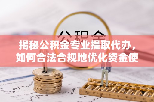 怀柔揭秘公积金专业提取代办，如何合法合规地优化资金使用