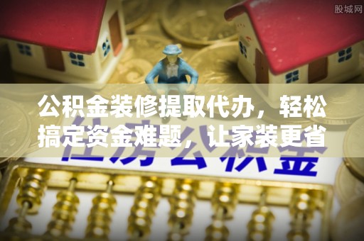 怀柔公积金装修提取代办，轻松搞定资金难题，让家装更省心