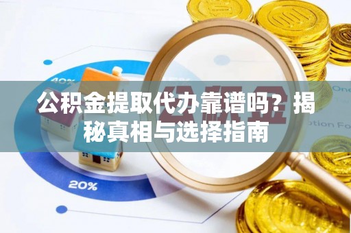 怀柔公积金提取代办靠谱吗？揭秘真相与选择指南