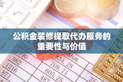 怀柔公积金装修提取代办服务的重要性与价值