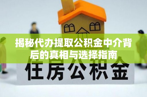 怀柔揭秘代办提取公积金中介背后的真相与选择指南