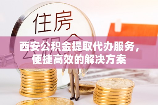 怀柔西安公积金提取代办服务，便捷高效的解决方案