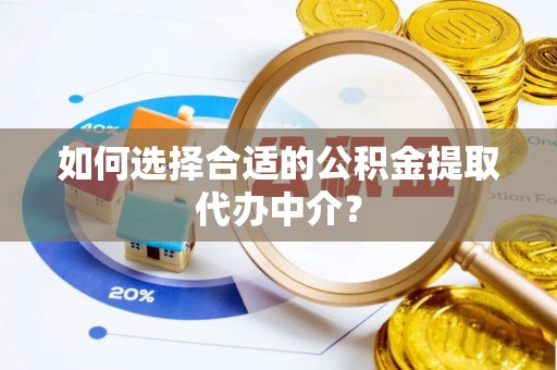 怀柔如何选择合适的公积金提取代办中介？