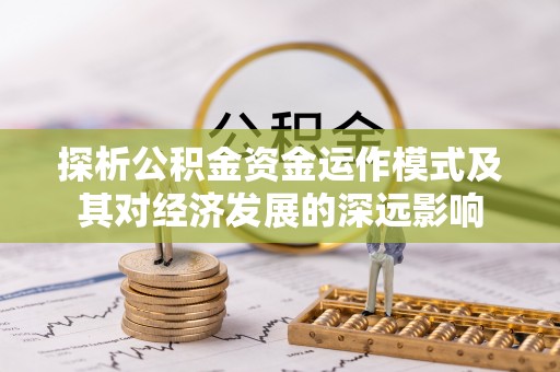 怀柔探析公积金资金运作模式及其对经济发展的深远影响