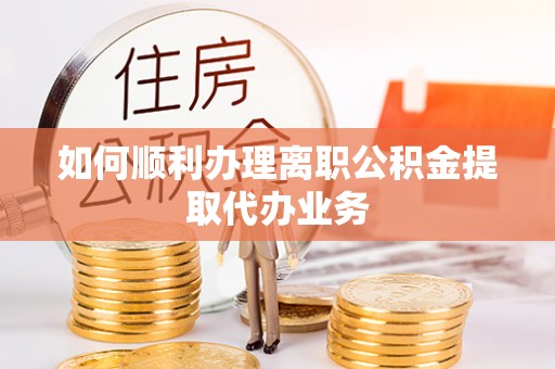 怀柔如何顺利办理离职公积金提取代办业务