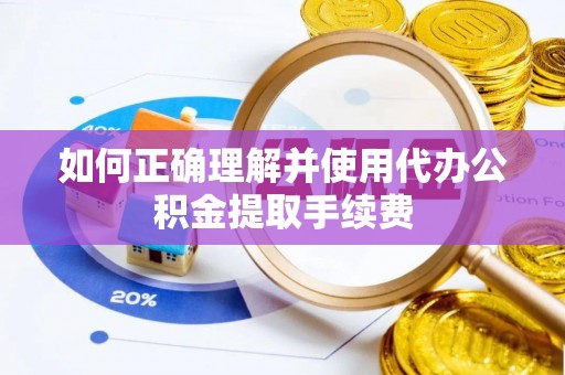 怀柔如何正确理解并使用代办公积金提取手续费