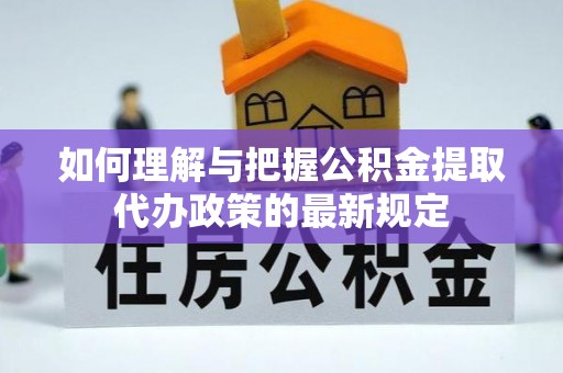 怀柔如何理解与把握公积金提取代办政策的最新规定