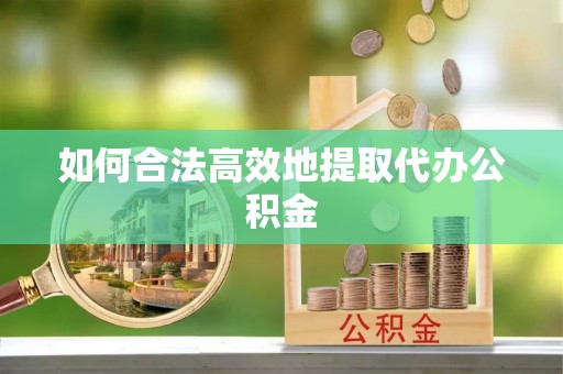 怀柔如何合法高效地提取代办公积金