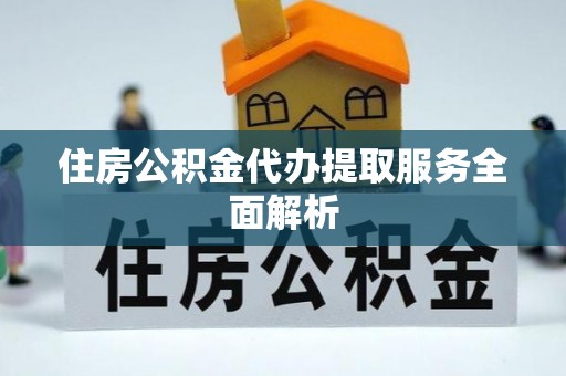 怀柔住房公积金代办提取服务全面解析