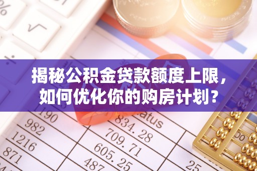 怀柔揭秘公积金贷款额度上限，如何优化你的购房计划？
