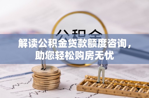 怀柔解读公积金贷款额度咨询，助您轻松购房无忧