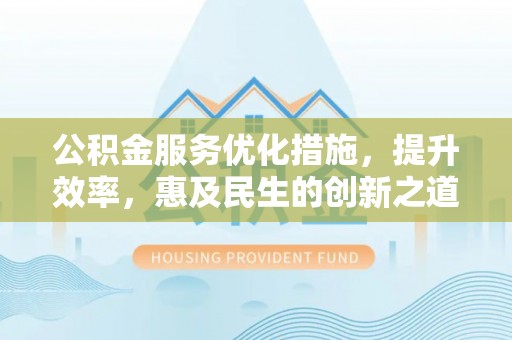 怀柔公积金服务优化措施，提升效率，惠及民生的创新之道
