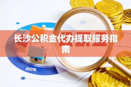 怀柔长沙公积金代办提取服务指南