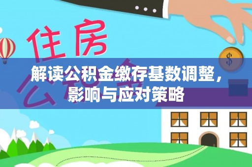 怀柔解读公积金缴存基数调整，影响与应对策略