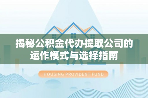 怀柔揭秘公积金代办提取公司的运作模式与选择指南