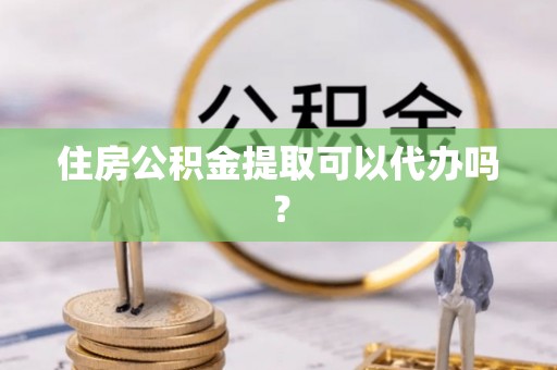 怀柔住房公积金提取可以代办吗？