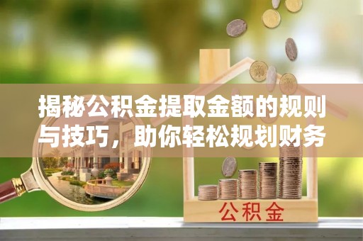 怀柔揭秘公积金提取金额的规则与技巧，助你轻松规划财务未来