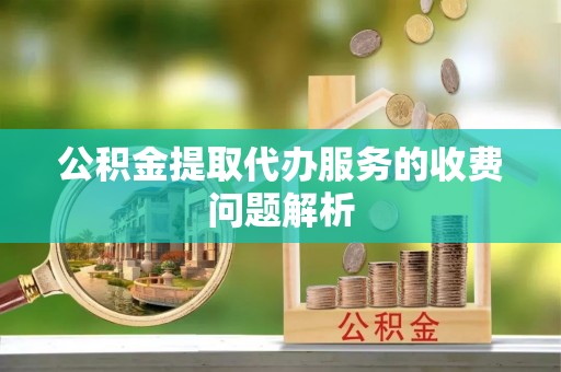 怀柔公积金提取代办服务的收费问题解析