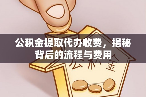 怀柔公积金提取代办收费，揭秘背后的流程与费用
