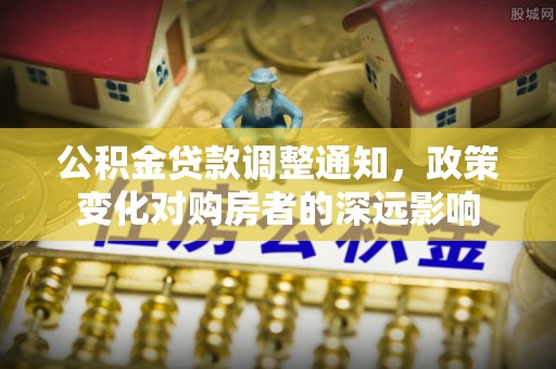 怀柔公积金贷款调整通知，政策变化对购房者的深远影响
