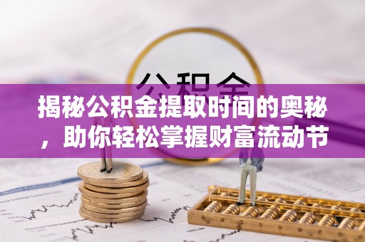怀柔揭秘公积金提取时间的奥秘，助你轻松掌握财富流动节奏