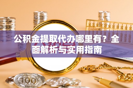 怀柔公积金提取代办哪里有？全面解析与实用指南