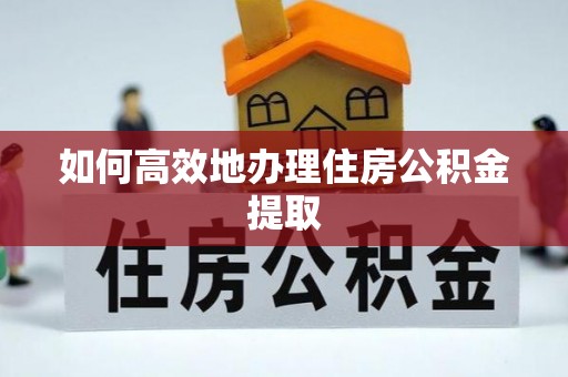 怀柔如何高效地办理住房公积金提取