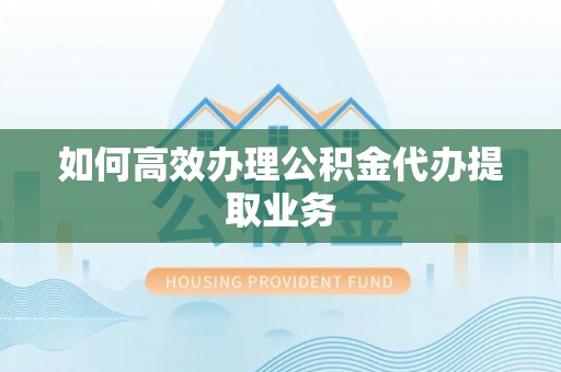怀柔如何高效办理公积金代办提取业务