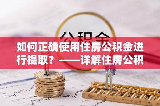 怀柔如何正确使用住房公积金进行提取？——详解住房公积金代办提取流程与注意事项