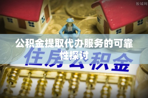 怀柔公积金提取代办服务的可靠性探讨