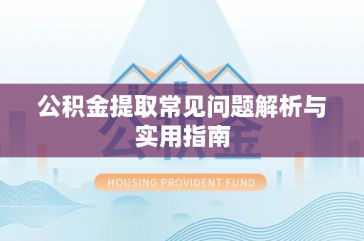 怀柔公积金提取常见问题解析与实用指南