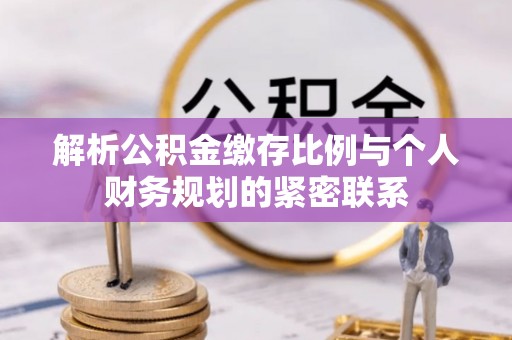 怀柔解析公积金缴存比例与个人财务规划的紧密联系